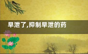 早泄了,抑制早泄的药物有哪些推荐来自一下 如何克制早泄